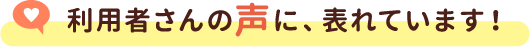 利用者さんの声に、表れています!